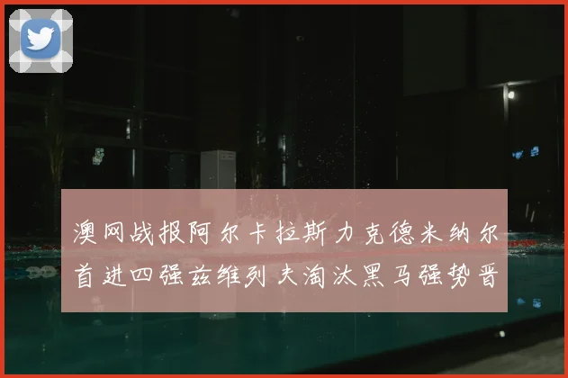 澳网战报阿尔卡拉斯力克德米纳尔首进四强兹维列夫淘汰黑马强势晋级