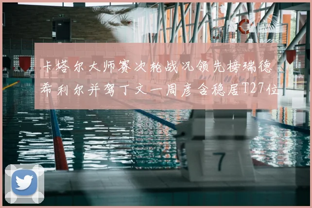 卡塔尔大师赛次轮战况领先榜瑞德希利尔并驾丁文一周彦含稳居T27位