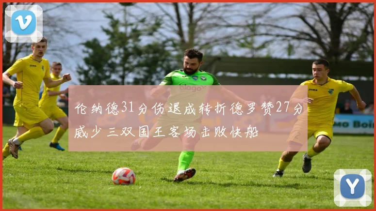 伦纳德31分伤退成转折德罗赞27分威少三双国王客场击败快船