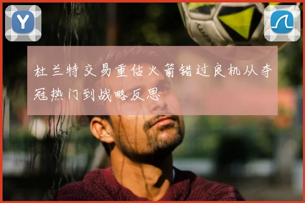 杜兰特交易重估火箭错过良机从夺冠热门到战略反思