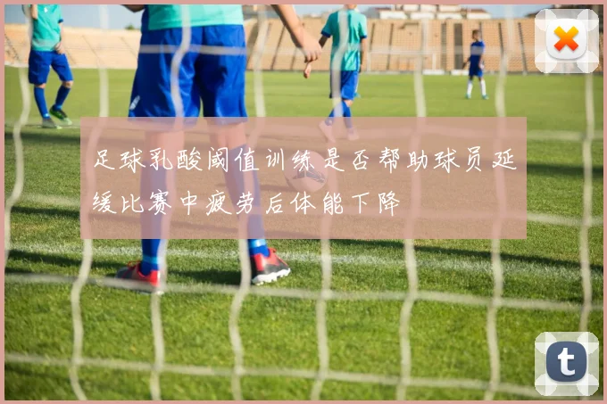 足球乳酸阈值训练是否帮助球员延缓比赛中疲劳后体能下降