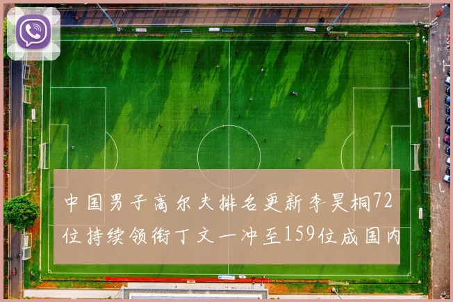 中国男子高尔夫排名更新李昊桐72位持续领衔丁文一冲至159位成国内第二