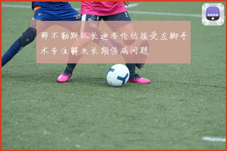 那不勒斯队长迪洛伦佐接受左脚手术专注解决长期伤病问题