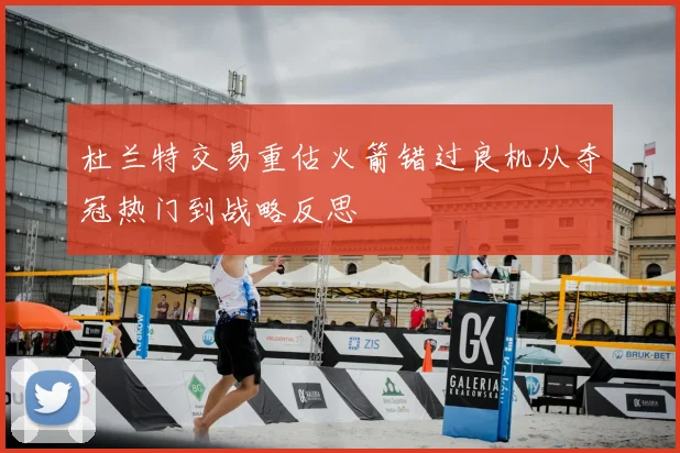 杜兰特交易重估火箭错过良机从夺冠热门到战略反思