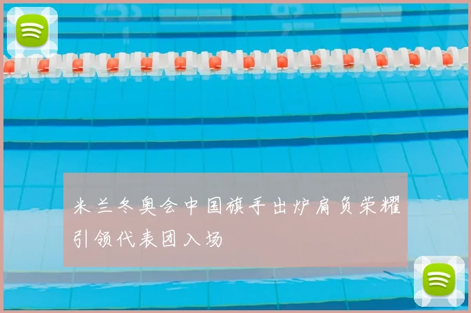 米兰冬奥会中国旗手出炉肩负荣耀引领代表团入场
