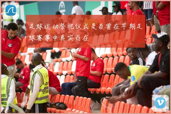 足球运动祭祀仪式是否曾在早期足球赛事中真实存在