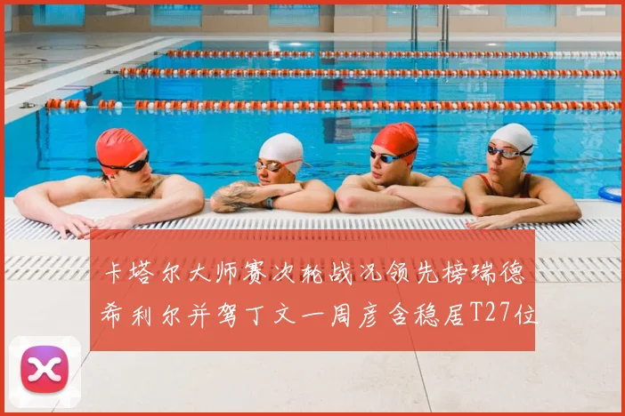 卡塔尔大师赛次轮战况领先榜瑞德希利尔并驾丁文一周彦含稳居T27位