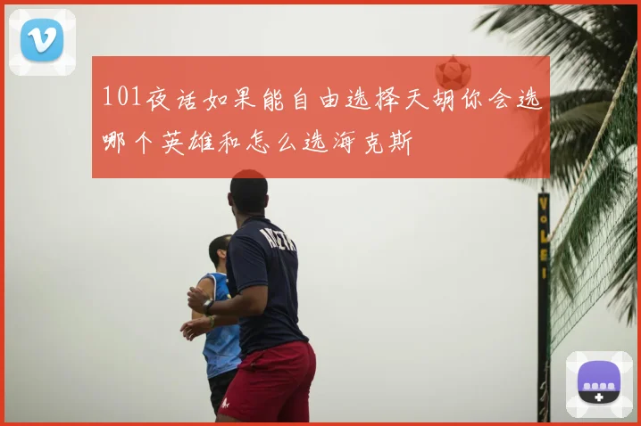 101夜话如果能自由选择天胡你会选哪个英雄和怎么选海克斯