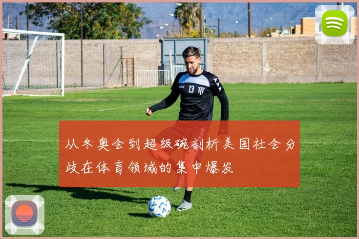 从冬奥会到超级碗剖析美国社会分歧在体育领域的集中爆发