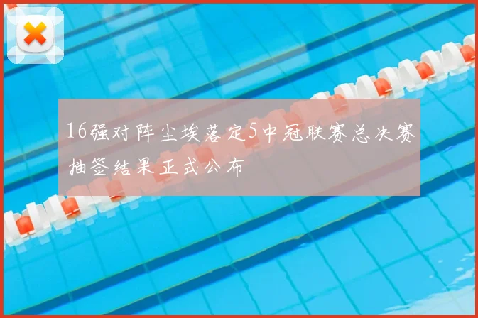 16强对阵尘埃落定5中冠联赛总决赛抽签结果正式公布