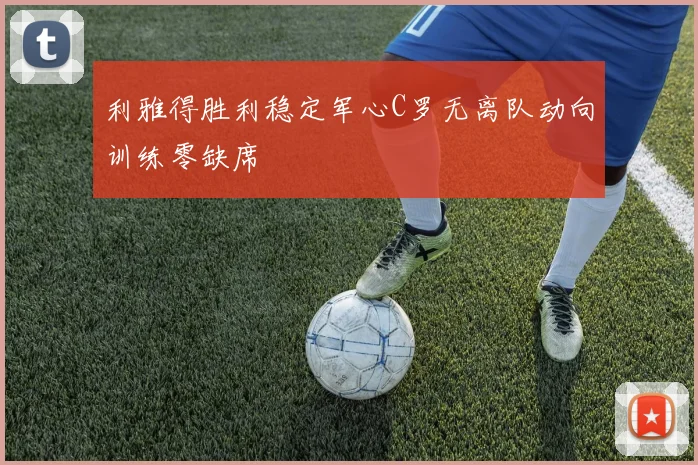 利雅得胜利稳定军心C罗无离队动向训练零缺席