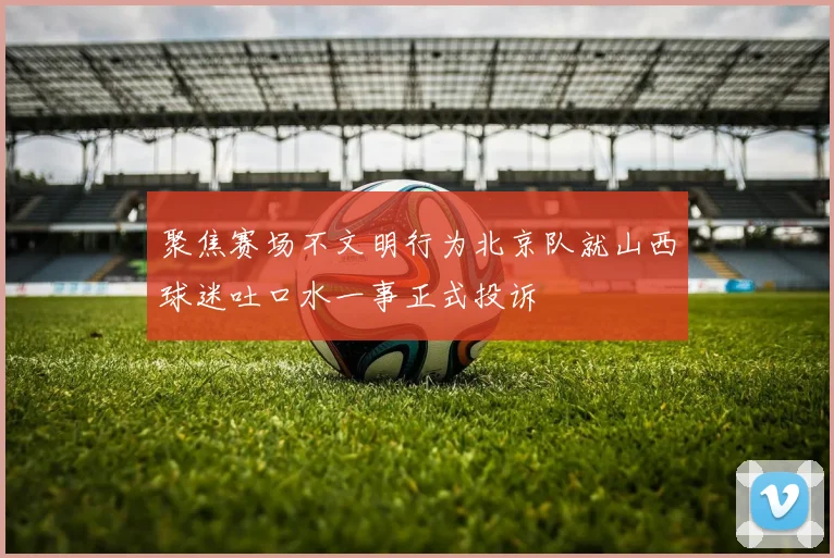 聚焦赛场不文明行为北京队就山西球迷吐口水一事正式投诉