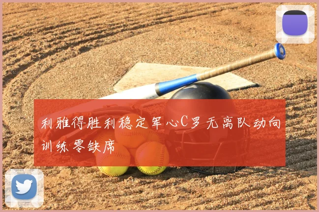 利雅得胜利稳定军心C罗无离队动向训练零缺席