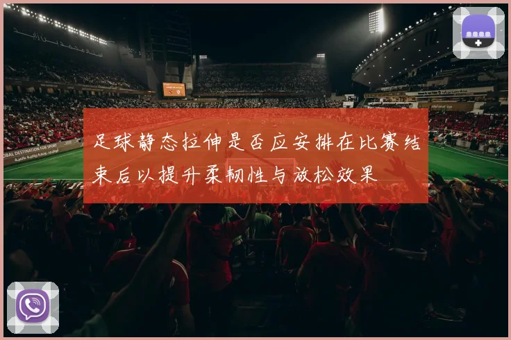 足球静态拉伸是否应安排在比赛结束后以提升柔韧性与放松效果
