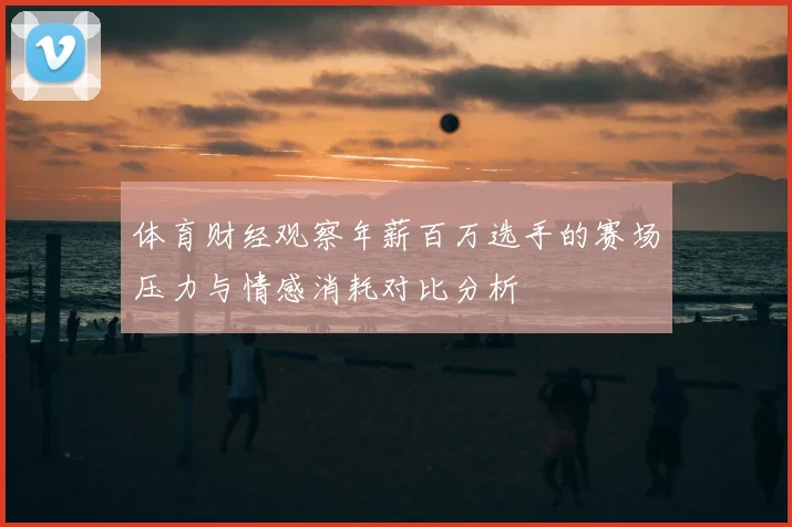 体育财经观察年薪百万选手的赛场压力与情感消耗对比分析